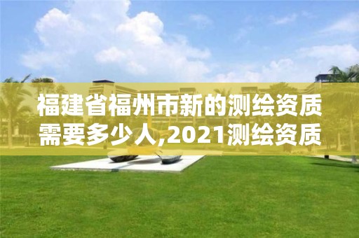 福建省福州市新的測繪資質需要多少人,2021測繪資質延期公告福建省。