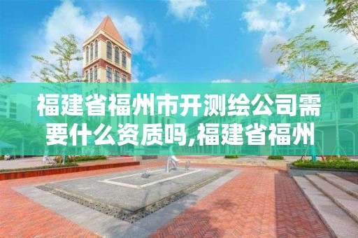 福建省福州市開測繪公司需要什么資質(zhì)嗎,福建省福州市開測繪公司需要什么資質(zhì)嗎知乎。