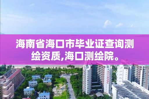 海南省海口市畢業(yè)證查詢測繪資質(zhì),海口測繪院。