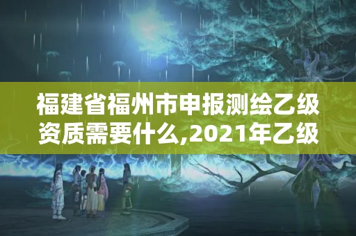 福建省福州市申報測繪乙級資質需要什么,2021年乙級測繪資質申報材料。