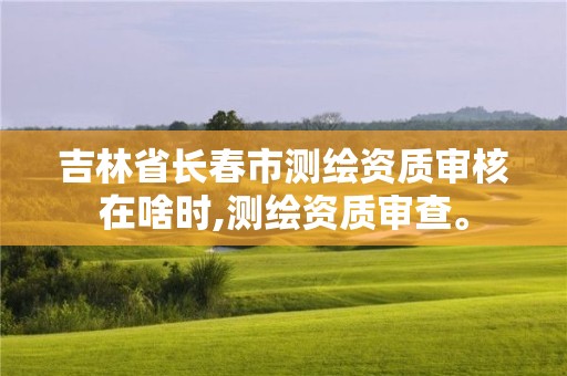 吉林省長(zhǎng)春市測(cè)繪資質(zhì)審核在啥時(shí),測(cè)繪資質(zhì)審查。