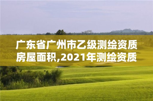 廣東省廣州市乙級測繪資質房屋面積,2021年測繪資質乙級人員要求。