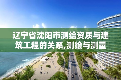 遼寧省沈陽市測繪資質(zhì)與建筑工程的關(guān)系,測繪與測量資質(zhì)區(qū)別。