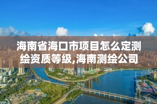 海南省海口市項目怎么定測繪資質等級,海南測繪公司有多少家。