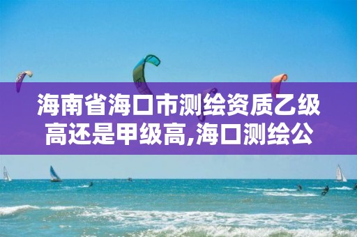 海南省海口市測繪資質乙級高還是甲級高,海口測繪公司招聘。