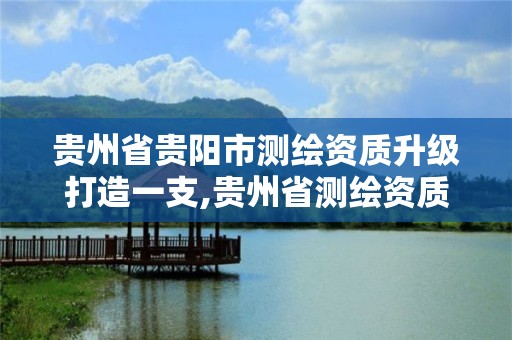 貴州省貴陽市測繪資質升級打造一支,貴州省測繪資質管理條例。