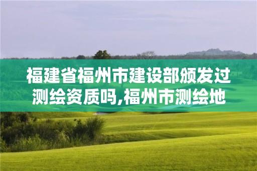 福建省福州市建設部頒發過測繪資質嗎,福州市測繪地理信息局。