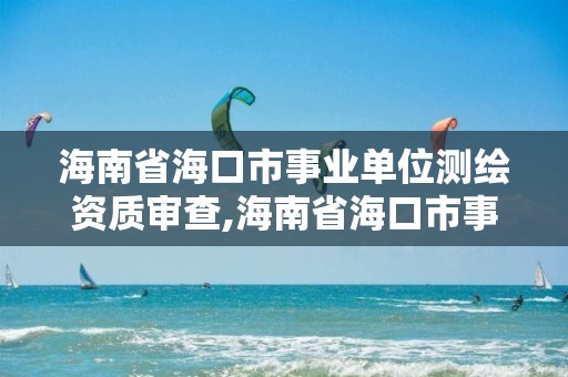 海南省海口市事業(yè)單位測繪資質(zhì)審查,海南省?？谑惺聵I(yè)單位測繪資質(zhì)審查公示。