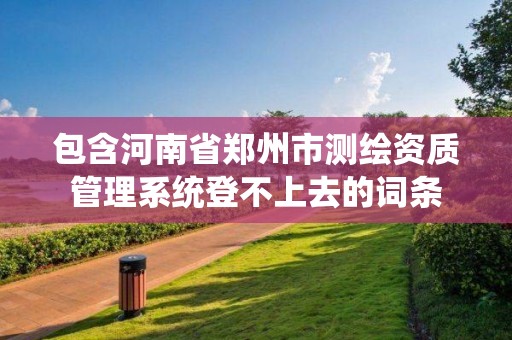 包含河南省鄭州市測繪資質管理系統登不上去的詞條