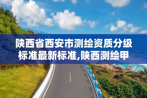 陜西省西安市測繪資質分級標準最新標準,陜西測繪甲級資質。