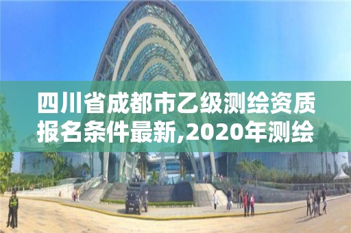 四川省成都市乙級測繪資質報名條件最新,2020年測繪資質乙級需要什么條件。