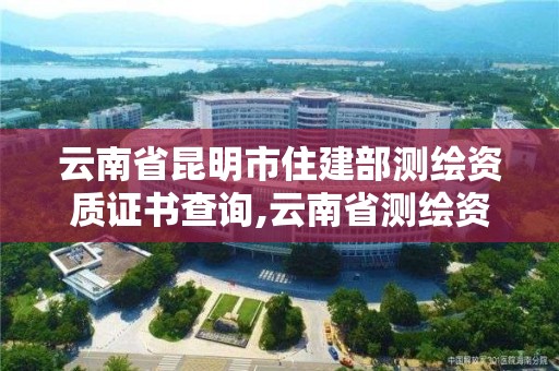 云南省昆明市住建部測繪資質證書查詢,云南省測繪資質管理辦法。