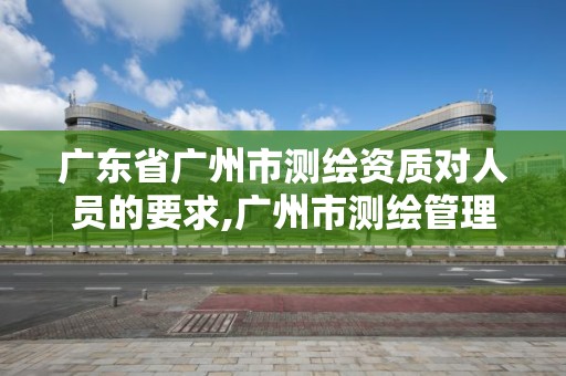 廣東省廣州市測繪資質對人員的要求,廣州市測繪管理辦法。