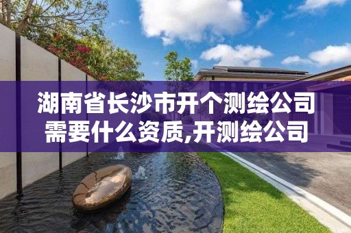 湖南省長沙市開個測繪公司需要什么資質,開測繪公司需要什么證。