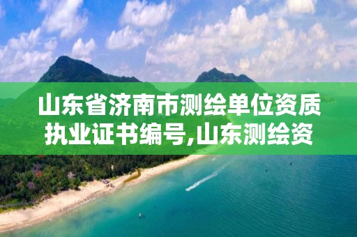 山東省濟南市測繪單位資質執業證書編號,山東測繪資質管理平臺。