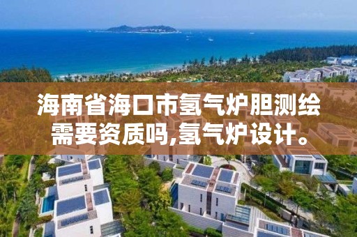 海南省海口市氫氣爐膽測繪需要資質嗎,氫氣爐設計。