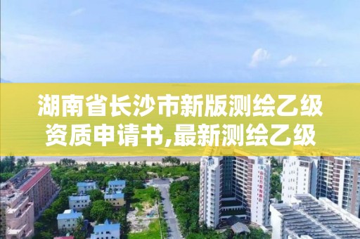 湖南省長沙市新版測繪乙級資質申請書,最新測繪乙級資質申報條件。