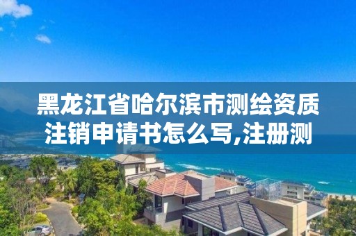 黑龍江省哈爾濱市測繪資質注銷申請書怎么寫,注冊測繪師注銷后再次申請注冊。