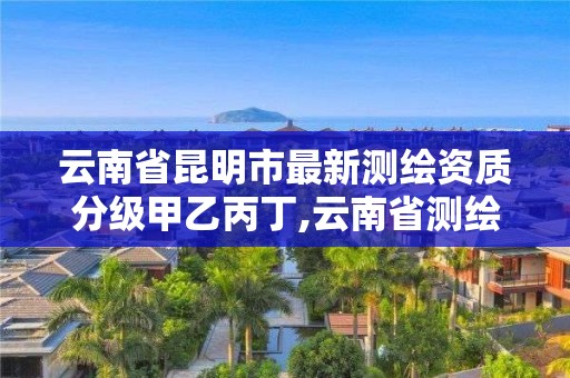 云南省昆明市最新測繪資質分級甲乙丙丁,云南省測繪資質查詢。