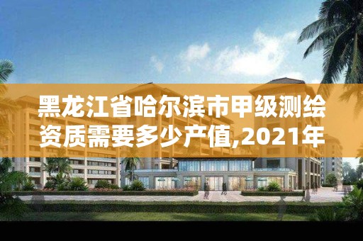 黑龍江省哈爾濱市甲級測繪資質需要多少產值,2021年甲級測繪資質。