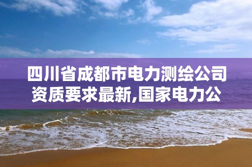 四川省成都市電力測繪公司資質(zhì)要求最新,國家電力公司成都勘測設(shè)計研究院。