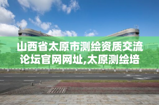 山西省太原市測繪資質交流論壇官網網址,太原測繪培訓學校。