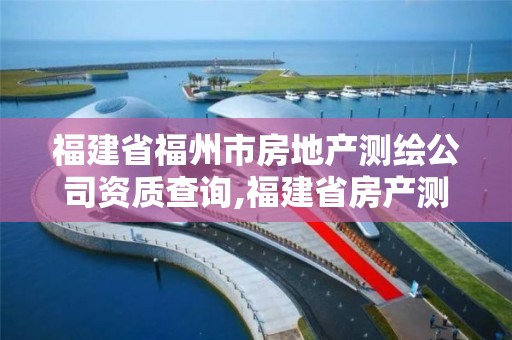 福建省福州市房地產測繪公司資質查詢,福建省房產測繪收費標準2019。