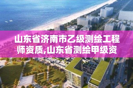 山東省濟南市乙級測繪工程師資質,山東省測繪甲級資質單位。