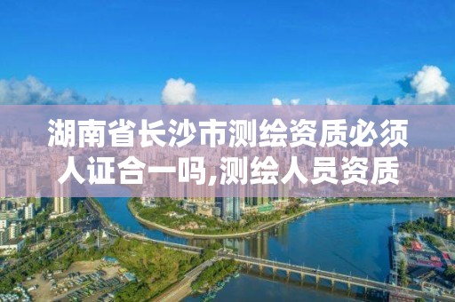 湖南省長(zhǎng)沙市測(cè)繪資質(zhì)必須人證合一嗎,測(cè)繪人員資質(zhì)證書(shū)。