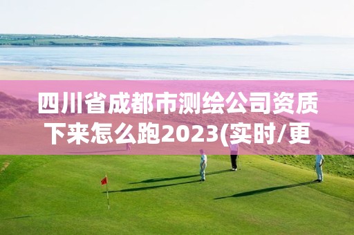 四川省成都市測繪公司資質下來怎么跑2023(實時/更新中)