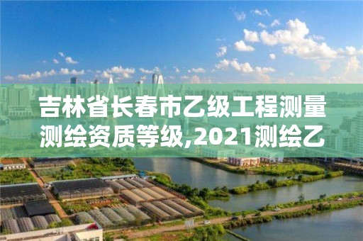 吉林省長春市乙級工程測量測繪資質(zhì)等級,2021測繪乙級資質(zhì)申報條件。