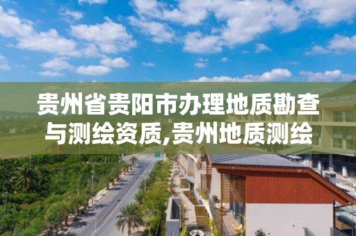 貴州省貴陽市辦理地質勘查與測繪資質,貴州地質測繪院。