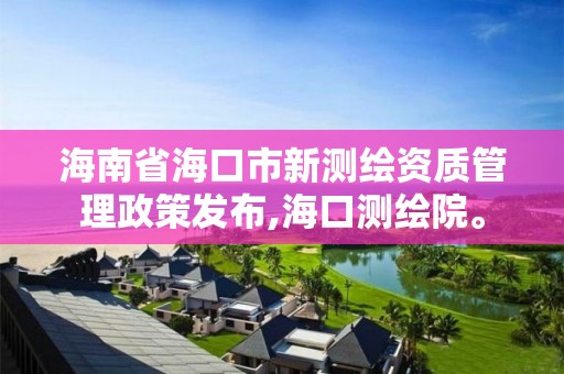 海南省海口市新測繪資質管理政策發布,海口測繪院。