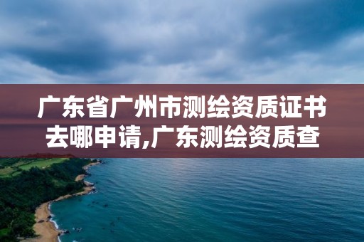 廣東省廣州市測繪資質證書去哪申請,廣東測繪資質查詢。