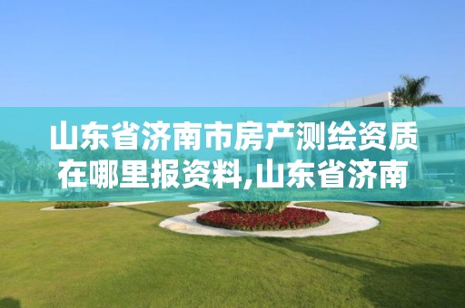 山東省濟南市房產測繪資質在哪里報資料,山東省濟南市房產測繪資質在哪里報資料的。