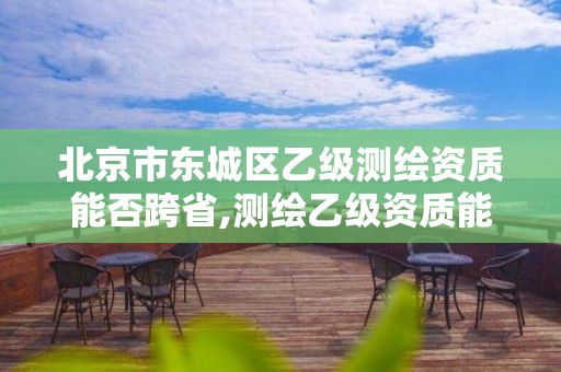 北京市東城區乙級測繪資質能否跨省,測繪乙級資質能不能做省外的項目。