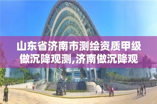 山東省濟南市測繪資質甲級做沉降觀測,濟南做沉降觀測的公司。