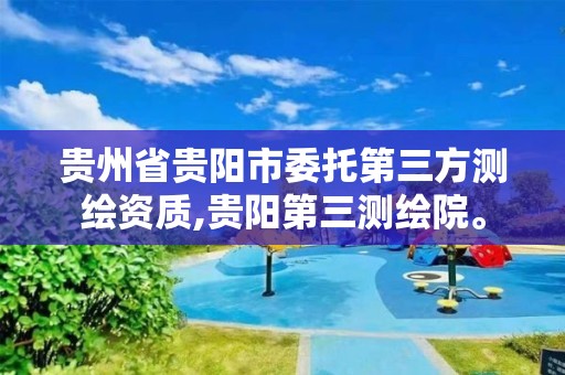 貴州省貴陽市委托第三方測繪資質,貴陽第三測繪院。