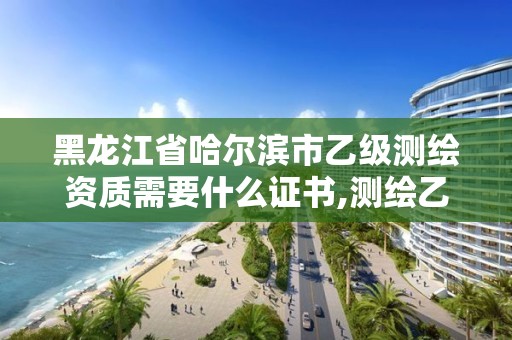 黑龍江省哈爾濱市乙級測繪資質需要什么證書,測繪乙級資質的要求。