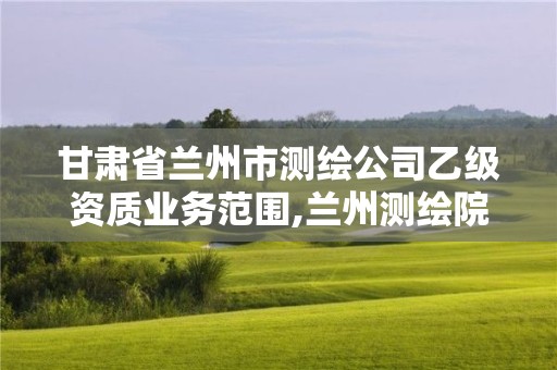 甘肅省蘭州市測繪公司乙級資質業務范圍,蘭州測繪院全稱。