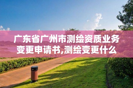 廣東省廣州市測繪資質業務變更申請書,測繪變更什么意思。