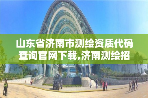 山東省濟南市測繪資質代碼查詢官網下載,濟南測繪招聘信息網。