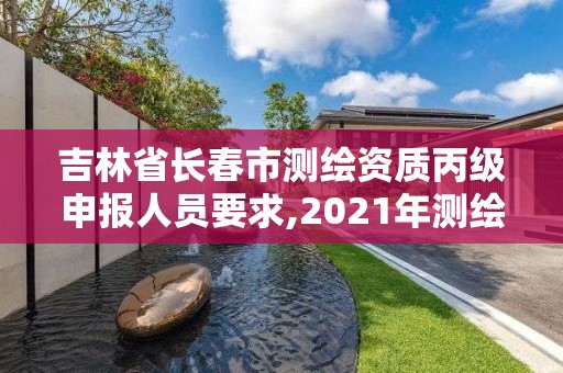 吉林省長春市測繪資質丙級申報人員要求,2021年測繪資質丙級申報條件。