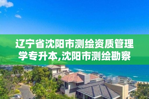 遼寧省沈陽市測繪資質管理學專升本,沈陽市測繪勘察研究院。