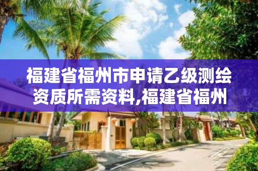 福建省福州市申請乙級測繪資質所需資料,福建省福州市申請乙級測繪資質所需資料是什么。