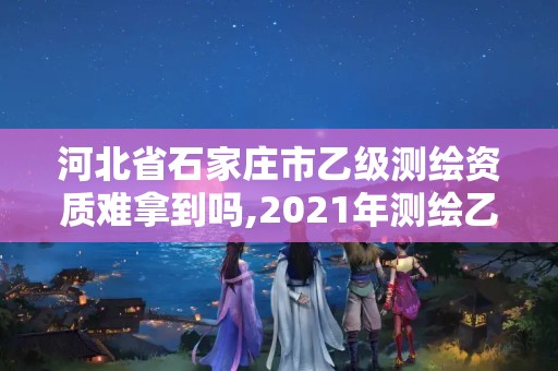 河北省石家莊市乙級測繪資質難拿到嗎,2021年測繪乙級資質申報制度。