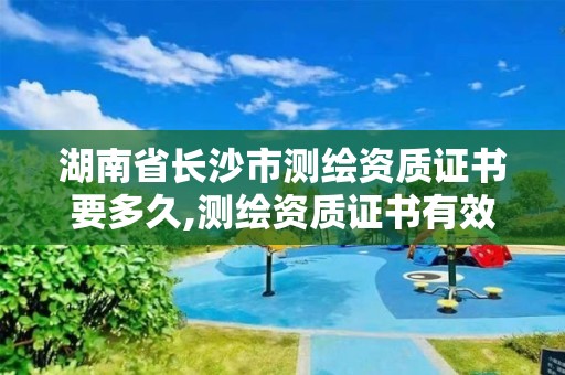 湖南省長沙市測繪資質證書要多久,測繪資質證書有效期延至2021年12月31日。