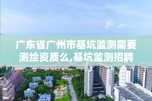 廣東省廣州市基坑監測需要測繪資質么,基坑監測招聘廣州。