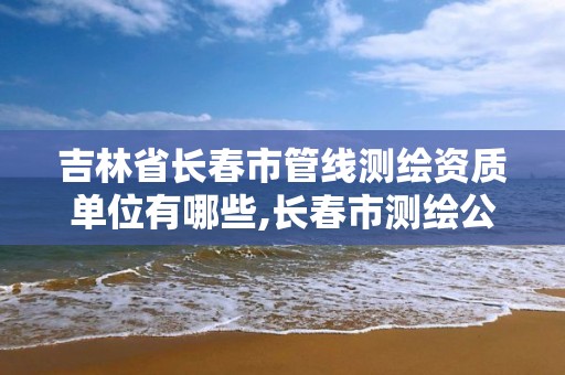 吉林省長春市管線測繪資質單位有哪些,長春市測繪公司。