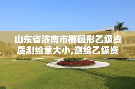 山東省濟南市橢圓形乙級資質測繪章大小,測繪乙級資質查詢。